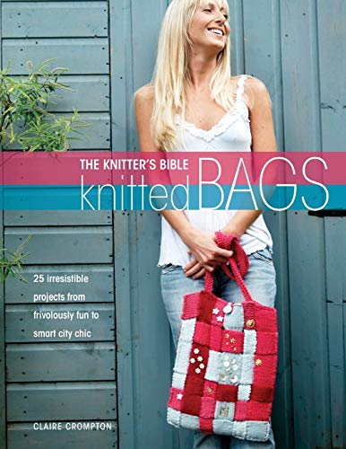 The Knitters Bible - Knitted Bags: 25 Irresistible Projects From Frivolously Fun To Smart City Chic